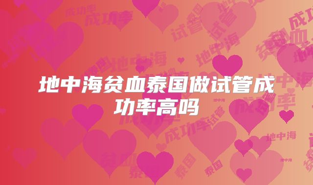 地中海贫血泰国做试管成功率高吗