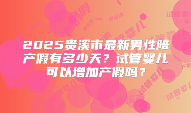 2025贵溪市最新男性陪产假有多少天？试管婴儿可以增加产假吗？