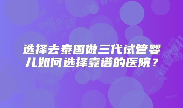 选择去泰国做三代试管婴儿如何选择靠谱的医院？