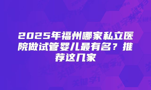 2025年福州哪家私立医院做试管婴儿最有名?推荐这几家