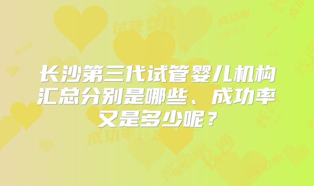长沙第三代试管婴儿机构汇总分别是哪些、成功率又是多少呢？