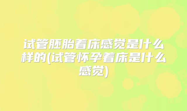 试管胚胎着床感觉是什么样的(试管怀孕着床是什么感觉)
