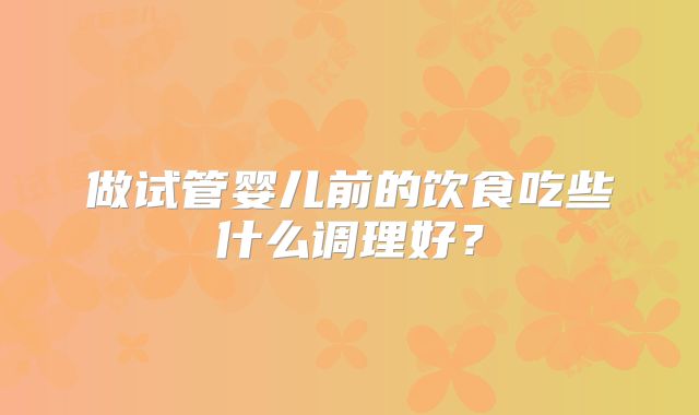 做试管婴儿前的饮食吃些什么调理好?