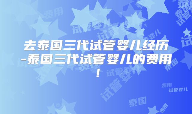 去泰国三代试管婴儿经历-泰国三代试管婴儿的费用！