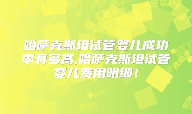 哈萨克斯坦试管婴儿成功率有多高,哈萨克斯坦试管婴儿费用明细！