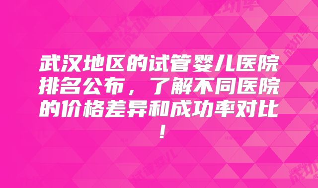 武汉地区的试管婴儿医院排名公布,了解不同医院的价格差异和成功率对比!