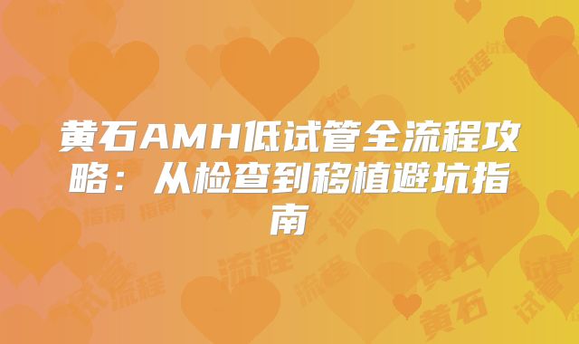 黄石AMH低试管全流程攻略：从检查到移植避坑指南