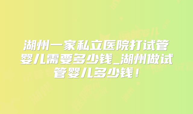 湖州一家私立医院打试管婴儿需要多少钱_湖州做试管婴儿多少钱!