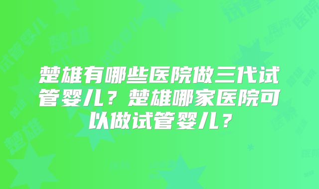 楚雄有哪些医院做三代试管婴儿?楚雄哪家医院可以做试管婴儿?