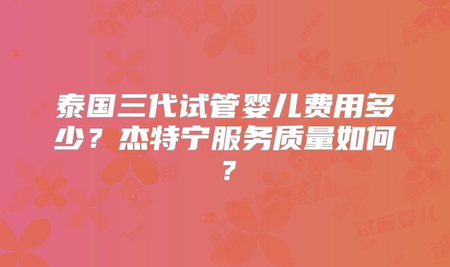 泰国三代试管婴儿费用多少？杰特宁服务质量如何？