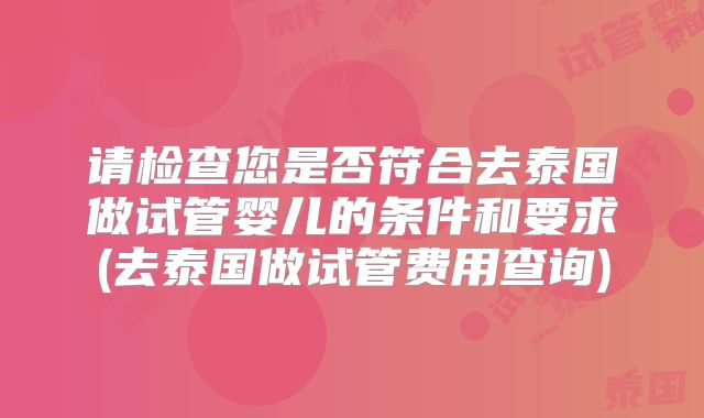请检查您是否符合去泰国做试管婴儿的条件和要求(去泰国做试管费用查询)
