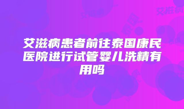 艾滋病患者前往泰国康民医院进行试管婴儿洗精有用吗