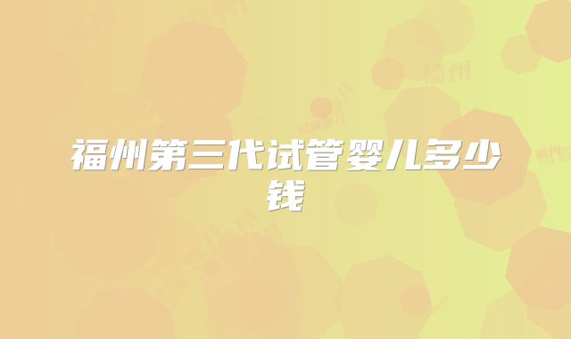 福州第三代试管婴儿多少钱