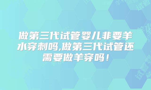 做第三代试管婴儿非要羊水穿刺吗,做第三代试管还需要做羊穿吗!