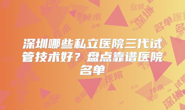 深圳哪些私立医院三代试管技术好?盘点靠谱医院名单