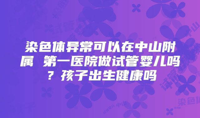 染色体异常可以在中山附属 第一医院做试管婴儿吗?孩子出生健康吗