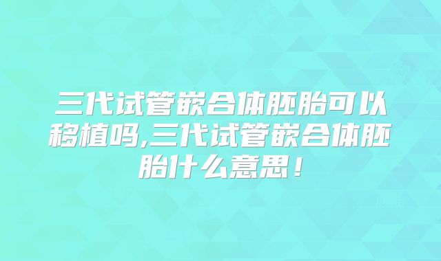 三代试管嵌合体胚胎可以移植吗,三代试管嵌合体胚胎什么意思!
