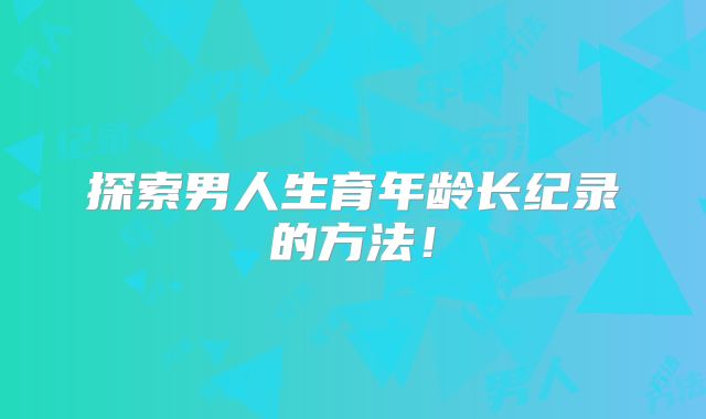 探索男人生育年龄长纪录的方法！