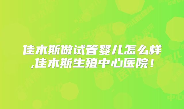 佳木斯做试管婴儿怎么样,佳木斯生殖中心医院！