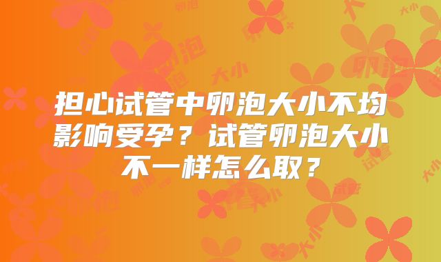 担心试管中卵泡大小不均影响受孕?试管卵泡大小不一样怎么取?