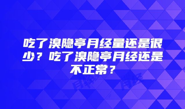 吃了溴隐亭月经量还是很少？吃了溴隐亭月经还是不正常？