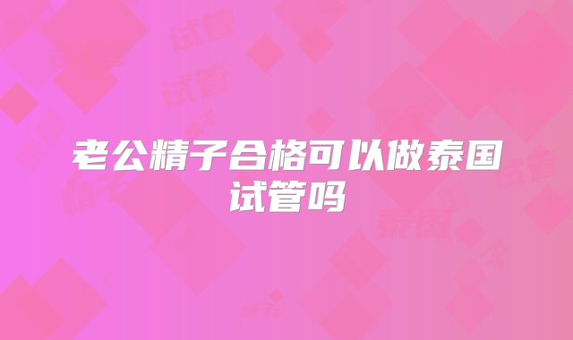 老公精子合格可以做泰国试管吗
