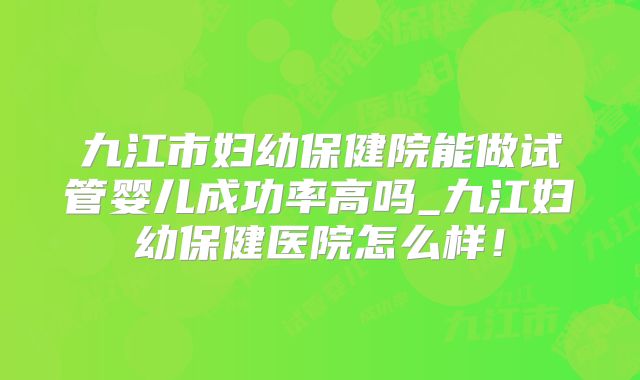 九江市妇幼保健院能做试管婴儿成功率高吗_九江妇幼保健医院怎么样！