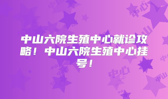 中山六院生殖中心就诊攻略!中山六院生殖中心挂号!