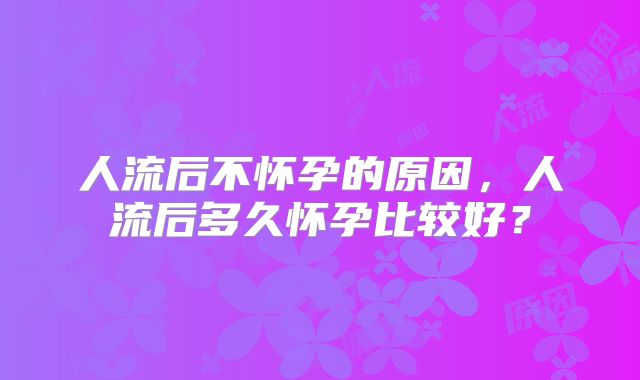 人流后不怀孕的原因,人流后多久怀孕比较好?