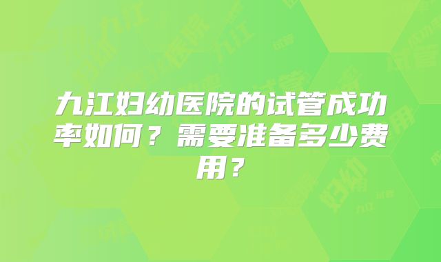 九江妇幼医院的试管成功率如何?需要准备多少费用?