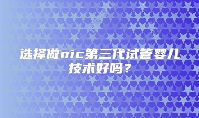 选择做nic第三代试管婴儿技术好吗?