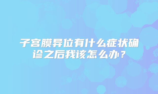 子宫膜异位有什么症状确诊之后我该怎么办？