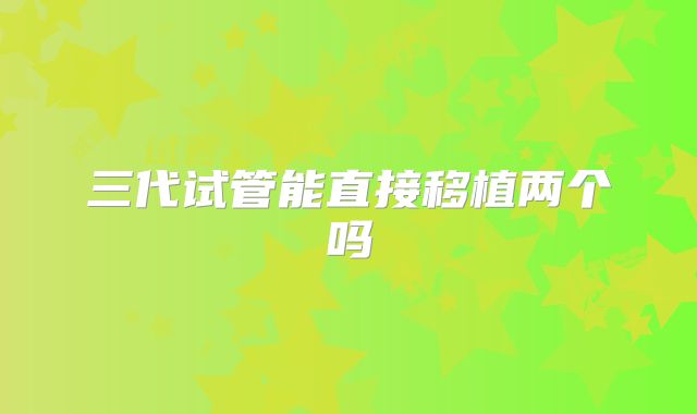 三代试管能直接移植两个吗