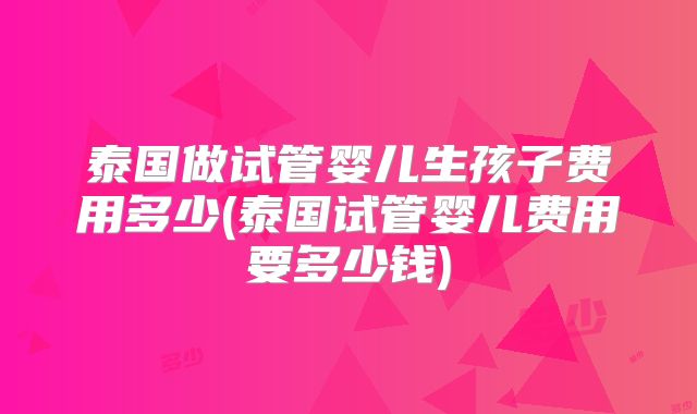 泰国做试管婴儿生孩子费用多少(泰国试管婴儿费用要多少钱)