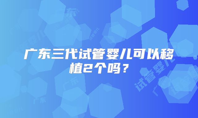 广东三代试管婴儿可以移植2个吗？