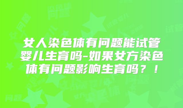 女人染色体有问题能试管婴儿生育吗-如果女方染色体有问题影响生育吗？！