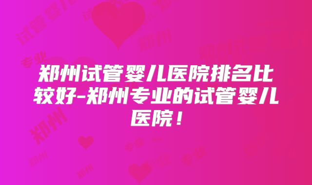 郑州试管婴儿医院排名比较好-郑州专业的试管婴儿医院!