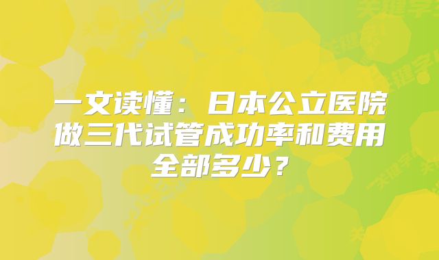 一文读懂：日本公立医院做三代试管成功率和费用全部多少？