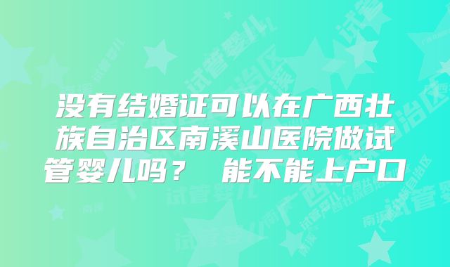 没有结婚证可以在广西壮族自治区南溪山医院做试管婴儿吗？ 能不能上户口
