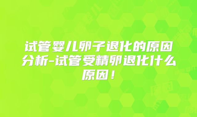 试管婴儿卵子退化的原因分析-试管受精卵退化什么原因!