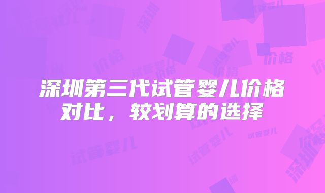 深圳第三代试管婴儿价格对比，较划算的选择