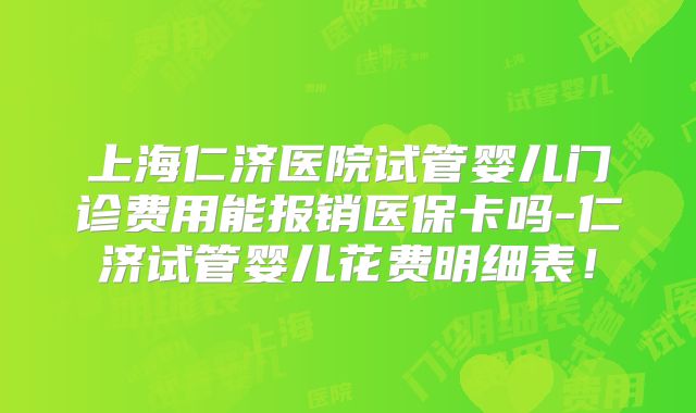 上海仁济医院试管婴儿门诊费用能报销医保卡吗-仁济试管婴儿花费明细表！