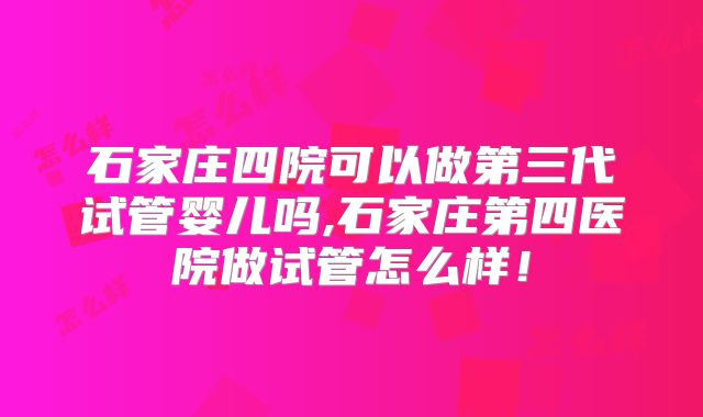 石家庄四院可以做第三代试管婴儿吗,石家庄第四医院做试管怎么样！