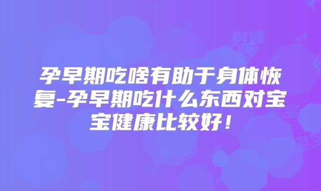 孕早期吃啥有助于身体恢复-孕早期吃什么东西对宝宝健康比较好!