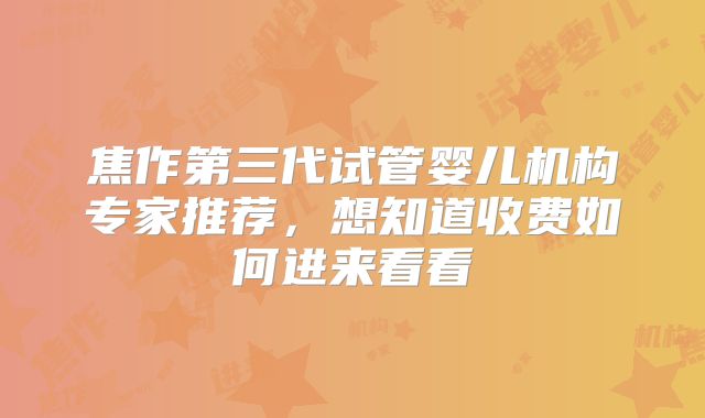 焦作第三代试管婴儿机构专家推荐,想知道收费如何进来看看