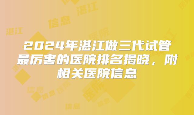2024年湛江做三代试管最厉害的医院排名揭晓，附相关医院信息