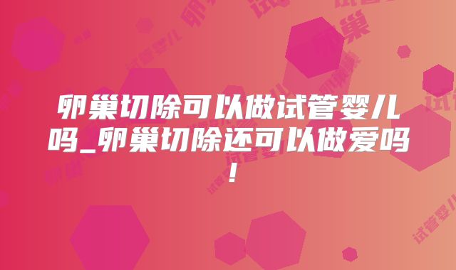 卵巢切除可以做试管婴儿吗_卵巢切除还可以做爱吗!