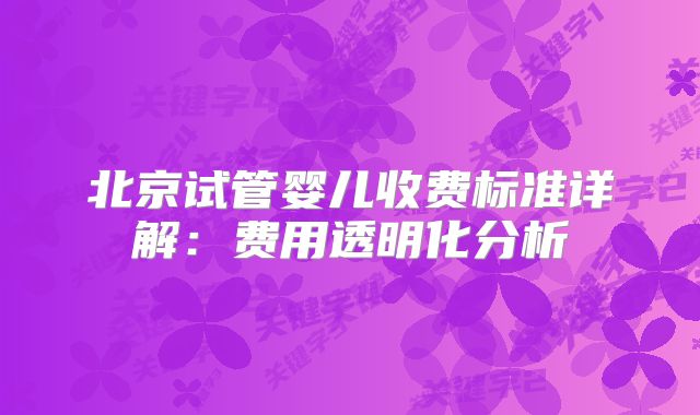 北京试管婴儿收费标准详解:费用透明化分析