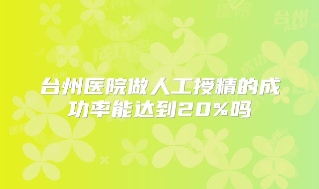 台州医院做人工授精的成功率能达到20%吗