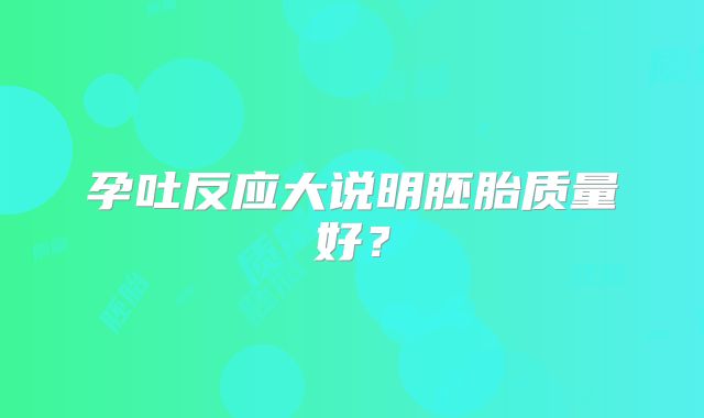 孕吐反应大说明胚胎质量好？